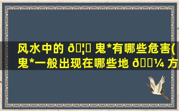 风水中的 🦊 鬼*
有哪些危害(鬼*
一般出现在哪些地 🌼 方)